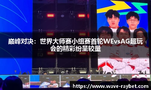 巅峰对决：世界大师赛小组赛首轮WEvsAG超玩会的精彩纷呈较量