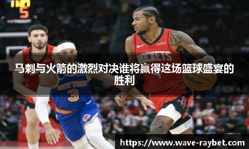 马剌与火箭的激烈对决谁将赢得这场篮球盛宴的胜利