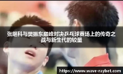 张继科与樊振东巅峰对决乒乓球赛场上的传奇之战与新生代的较量